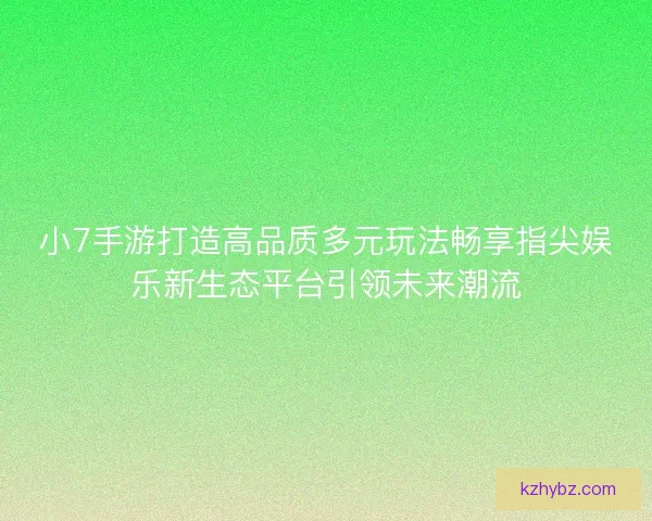 小7手游打造高品质多元玩法畅享指尖娱乐新生态平台引领未来潮流